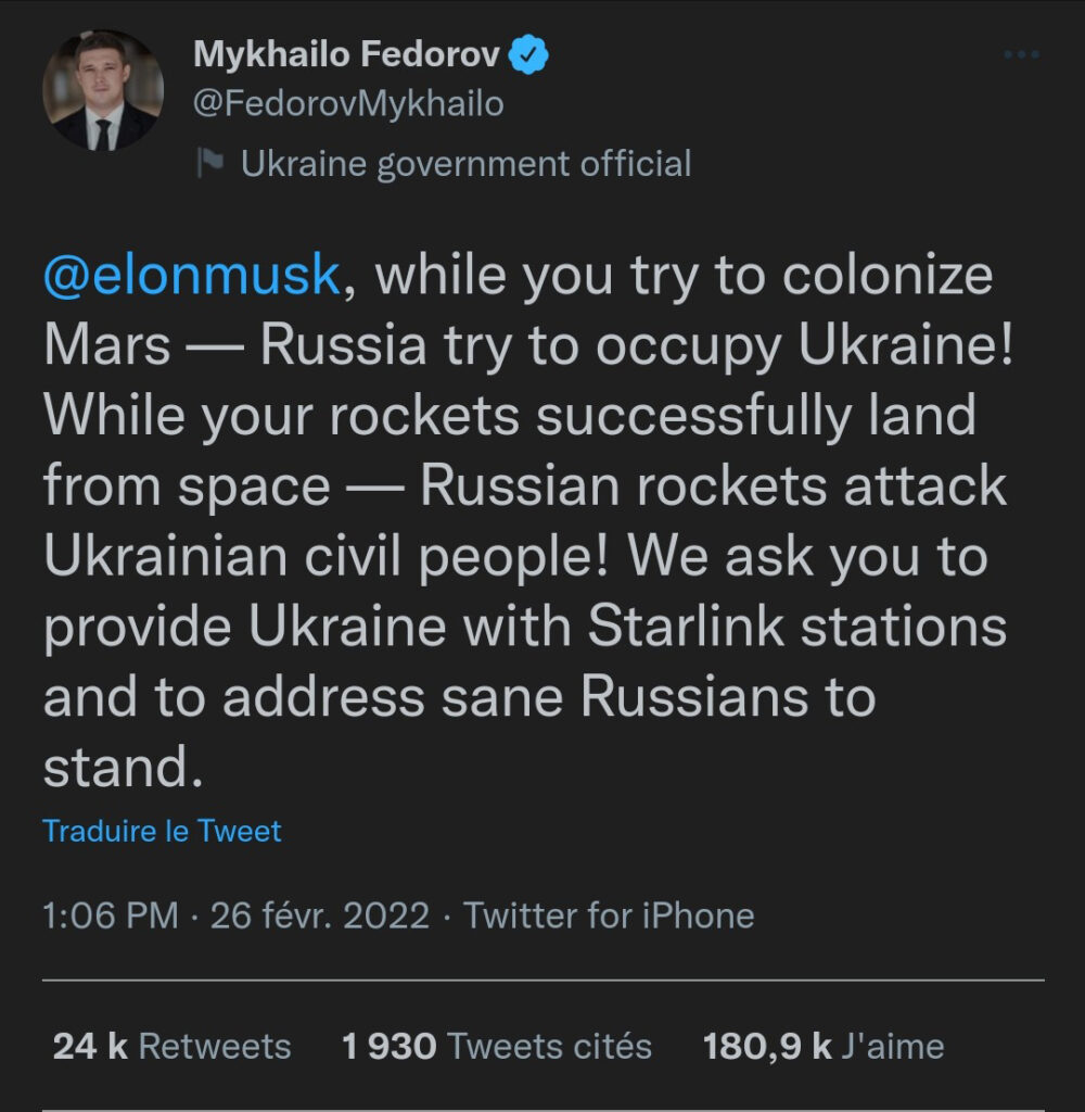 Fedorov interpelle Musk sur Twitter : “Elon Musk, pendant que vous essayez de coloniser Mars – la Russie essaye d’occuper l’Ukraine ! Quand vos fusées atterrissent avec succès depuis l’espace – les missiles russes attaquent les civils ukrainiens ! Nous vous demandons de fournir à l’Ukraine le matériel (nécessaire à la connexion au système Starlink) et de pousser les Russes sains d’esprit à la résistance.”